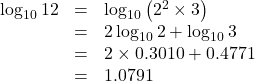 Rendered by QuickLaTeX.com \begin{array}{lll}\log_{10}12&=&\log_{10}\left(2^2\times3\right)\\&=&2\log_{10}2+\log_{10}3\\&=&2\times0.3010+0.4771\\&=&1.0791\end{array}