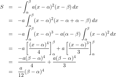 \begin{array}{lll}S&=&-\displaystyle\int_{\alpha}^{\beta}a(x-\alpha)^2(x-\beta)\, dx\\&=&-a\displaystyle\int_{\alpha}^{\beta}(x-\alpha)^2(x-\alpha+\alpha-\beta)\, dx\\&=&-a\displaystyle\int_{\alpha}^{\beta}(x-\alpha)^3-a(\alpha-\beta)\displaystyle\int_{\alpha}^{\beta}(x-\alpha)^2\,dx\\&=&-a\left[\dfrac{(x-\alpha)^4}{4}\right]_{\alpha}^{\beta}+a\left[\dfrac{(x-\alpha)^3}{3}\right]_{\alpha}^{\beta}\\&=&\dfrac{-a(\beta-\alpha)^4}{4}+\dfrac{a(\beta-\alpha)^4}{3}\\&=&\dfrac{a}{12}(\beta-\alpha)^4\end{array}