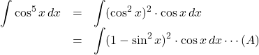 \begin{array}{lll}\displaystyle\int\cos^5x\,dx&=&\displaystyle\int(\cos^2x)^2\cdot\cos x\,dx\\&=&\displaystyle\int(1-\sin^2x)^2\cdot\cos x\,dx\cdots(A)\\\end{array}