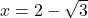 x=2-\sqrt{3}