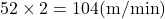 52\times2=104(\text{m/min})