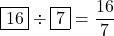 \fbox{16}\div\fbox{7}=\dfrac{16}{7}