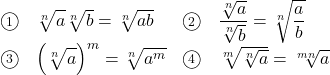 \begin{array}{clcl} \textcircled{\scriptsize 1}&\sqrt[n]{\mathstrut a}\sqrt[n]{\mathstrut b}=\sqrt[n]{\mathstrut ab}&\textcircled{\scriptsize 2}&\dfrac{\sqrt[n]{a}}{\sqrt[n]{b}}=\sqrt[n]{\dfrac{a}{b}}\\ \textcircled{\scriptsize 3}&\left(\sqrt[n]{\mathstrut a}\right)^m=\sqrt[n]{\mathstrut a^m}&\textcircled{\scriptsize 4}&\sqrt[m]{\sqrt[n]{a}}=\sqrt[mn]{a}\\ \end{array}