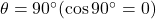 \theta=90\Deg(\cos90\Deg=0)