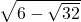 \sqrt{6-\sqrt{32}}