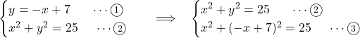 Rendered by QuickLaTeX.com \begin{array}{ccc}\begin{cases}y=-x+7\ \ \ \ \ \cdots\maru1\\x^2+y^2=25\ \ \ \ \cdots\maru2\end{cases} &\implies & \begin{cases}x^2+y^2=25\ \ \ \ \ \cdots\maru2\\x^2+(-x+7)^2=25\ \ \ \ \cdots\maru3\end{cases}\end{array}