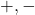 +, -