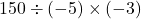 150\div(-5)\times(-3)