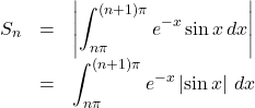 Rendered by QuickLaTeX.com \begin{array}{lll}S_n&=&\left|\displaystyle\int_{n\pi}^{(n+1)\pi} e^{-x}\sin x\, dx\right|\\&=&\displaystyle\int_{n\pi}^{(n+1)\pi} e^{-x}\left|\sin x\right|\, dx\end{array}