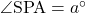 \angle{\text{SPA}}=a^{\circ}