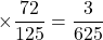 \times \dfrac{72}{125}=\dfrac{3}{625}