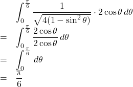 Rendered by QuickLaTeX.com \begin{array}{lll}&&\displaystyle\int_{0}^{\frac{\pi}{6}}\dfrac{1}{\sqrt{4(1-\sin^2\theta)}}\cdot2\cos\theta\,d\theta\\&=&\displaystyle\int_{0}^{\frac{\pi}{6}}\dfrac{2\cos\theta}{2\cos\theta}\,d\theta\\&=&\displaystyle\int_{0}^{\frac{\pi}{6}}\, d\theta\\&=&\dfrac{\pi}{6}\end{array}