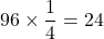 96\times\dfrac{1}{4}=24