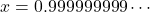 x=0.999999999\cdots