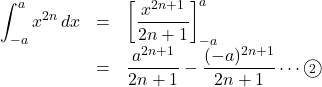 \begin{array}{lll}\displaystyle\int^{a}_{-a}x^{2n}\,dx&=&\left[\dfrac{x^{2n+1}}{2n+1}\right]^{a}_{-a}\\&=&\dfrac{a^{2n+1}}{2n+1}-\dfrac{(-a)^{2n+1}}{2n+1}\cdots\maru2\end{array}