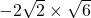 -2\sqrt{2}\times\sqrt6