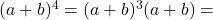 (a+b)^4=(a+b)^3(a+b)=