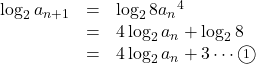 \begin{array}{lll}\log_2{a_{n+1}}&=&\log_2{8{a_n}^4}\\&=&4\log_2{a_n}+\log_2{8}\\&=& 4\log_2{a_n}+3\cdots\maru1 \end{array}