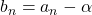 b_n=a_n-\alpha