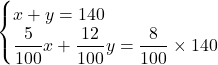 Rendered by QuickLaTeX.com \begin{cases}x+y=140\\\dfrac{5}{100}x+\dfrac{12}{100}y=\dfrac{8}{100}\times140\end{cases}
