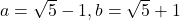 a=\sqrt{5}-1,b=\sqrt{5}+1