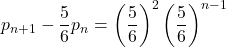 p_{n+1}-\dfrac{5}{6}p_n=\left(\dfrac56\right)^2\left(\dfrac56\right)^{n-1}