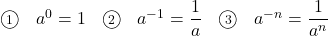 \begin{array}{clclcl} \textcircled{\scriptsize 1}&a^0=1&\textcircled{\scriptsize 2}&a^{-1}=\dfrac{1}{a}&\textcircled{\scriptsize 3}&a^{-n}=\dfrac{1}{a^n} \end{array}