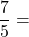 \dfrac{7}{5}=