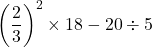 \left(\dfrac{2}{3}\right)^2\times18-20\div5