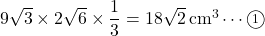 9\sqrt3\times2\sqrt6\times\dfrac13=18\sqrt2\, \text{cm}^3\cdots\maru1