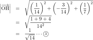 Rendered by QuickLaTeX.com \begin{array}{lll}\left|\overrightarrow{\text{OH}}\right|&=&\sqrt{\left(\dfrac{1}{14}\right)^2+\left(-\dfrac{3}{14}\right)^2+\left(\dfrac17\right)^2}\\&=&\sqrt{\dfrac{1+9+4}{14^2}}\\&=&\dfrac{1}{\sqrt{14}}\cdots\maru3\end{array}
