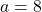 a=8