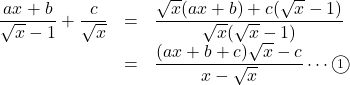 \begin{array}{lll}\dfrac{ax+b}{\sqrt{x}-1}+\dfrac{c}{\sqrt{x}}&=&\dfrac{\sqrt{x}(ax+b)+c(\sqrt{x}-1)}{\sqrt{x}(\sqrt{x}-1)}\\&=&\dfrac{(ax+b+c)\sqrt{x}-c}{x-\sqrt{x}}\cdots\maru1\\\end{array}