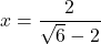 x=\dfrac{2}{\sqrt{6}-2}