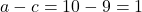 a - c = 10 - 9 = 1