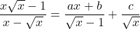 \dfrac{x\sqrt{x}-1}{x-\sqrt{x}}=\dfrac{ax+b}{\sqrt{x}-1}+\dfrac{c}{\sqrt{x}}