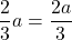 \dfrac{2}{3}a=\dfrac{2a}{3}