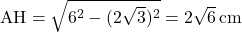 \text{AH}=\sqrt{6^2-(2\sqrt3)^2}=2\sqrt6\,\text{cm}