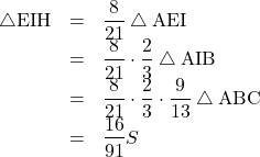 Rendered by QuickLaTeX.com \begin{array}{lll}\bigtriangleup\mathrm{EIH}&=&\dfrac{8}{21}\bigtriangleup\mathrm{AEI}\\&=&\dfrac{8}{21}\cdot\dfrac{2}{3}\bigtriangleup\mathrm{AIB}\\&=&\dfrac{8}{21}\cdot\dfrac{2}{3}\cdot\dfrac{9}{13}\bigtriangleup\mathrm{ABC}\\&=&\dfrac{16}{91}S\end{array}