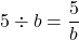 5\div b=\dfrac{5}{b}