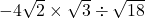 -4\sqrt2\times\sqrt3\div\sqrt{18}