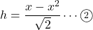 h=\dfrac{x-x^2}{\sqrt2}\cdots\maru2