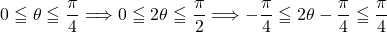 Rendered by QuickLaTeX.com 0\leqq\theta\leqq\dfrac{\pi}{4}\Longrightarrow0\leqq2\theta\leqq\dfrac{\pi}{2}\Longrightarrow-\dfrac{\pi}{4}\leqq2\theta-\dfrac{\pi}{4}\leqq\dfrac{\pi}{4}