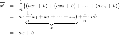 \begin{array}{lll}\overline{x'}&=&\dfrac{1}{n}\{(ax_1+b)+(ax_2+b)+\cdots+(ax_n+b)\}\\&=&a\cdot  \underbrace{  \dfrac{1}{n}(x_1+x_2+\cdots+x_n)  }_{\LARGE{\overline{x}}} +\dfrac{1}{n}\cdot nb\\&=&a\overline{x}+b\end{array}