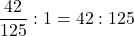 \dfrac{42}{125} : 1 = 42 : 125