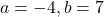a=-4, b=7