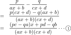 \begin{array}{lll}&&\dfrac{p}{ax+b}-\dfrac{q}{cx+d}\\&=&\dfrac{p(cx+d)-q(ax+b)}{(ax+b)(cx+d)}\\&=&\dfrac{(p c-q a)x+p d-q b}{(ax+b)(cx+d)}\cdots\maru1\end{array}