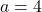 a=4