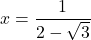 x=\dfrac{1}{2-\sqrt{3}}