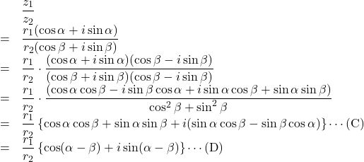 Rendered by QuickLaTeX.com \begin{array}{lll}&&\dfrac{z_1}{z_2}\\&=&\dfrac{r_1(\cos\alpha+i\sin\alpha)}{r_2(\cos\beta+i\sin\beta)} \\&=&\dfrac{r_1}{r_2}\cdot\dfrac{(\cos\alpha+i\sin\alpha)(\cos\beta-i\sin\beta)}{(\cos\beta+i\sin\beta)(\cos\beta-i\sin\beta)} \\&=&\dfrac{r_1}{r_2}\cdot\dfrac{(\cos\alpha\cos\beta-i\sin\beta\cos\alpha+i\sin\alpha\cos\beta+\sin\alpha\sin\beta)}{\cos^2\beta+\sin^2\beta} \\&=&\dfrac{r_1}{r_2}\left\{\cos\alpha\cos\beta+\sin\alpha\sin\beta+i(\sin\alpha\cos\beta-\sin\beta\cos\alpha)\right\}\cdots(\text{C}) \\&=&\dfrac{r_1}{r_2}\left\{\cos(\alpha-\beta)+i\sin(\alpha-\beta)\right\}\cdots(\text{D})\end{array}